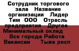 Сотрудник торгового зала › Название организации ­ Лидер Тим, ООО › Отрасль предприятия ­ Другое › Минимальный оклад ­ 1 - Все города Работа » Вакансии   . Тыва респ.